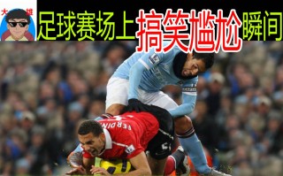 足球赛尴尬(足球比赛尴尬瞬间)