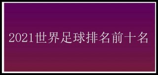 2021年足球最新排名(2021年足球世界排行榜)