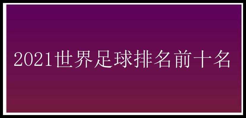 2021年足球最新排名(2021年足球世界排行榜)  第2张